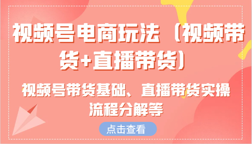 视频号电商玩法（视频带货+直播带货）含视频号带货基础、直播带货实操流程分解等-来友网创