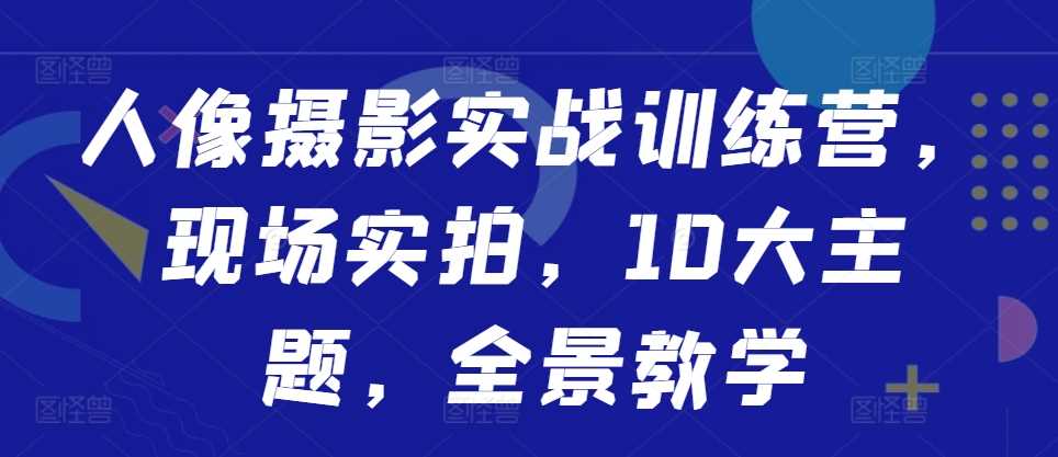 人像摄影实战训练营，现场实拍，10大主题，全景教学-来友网创