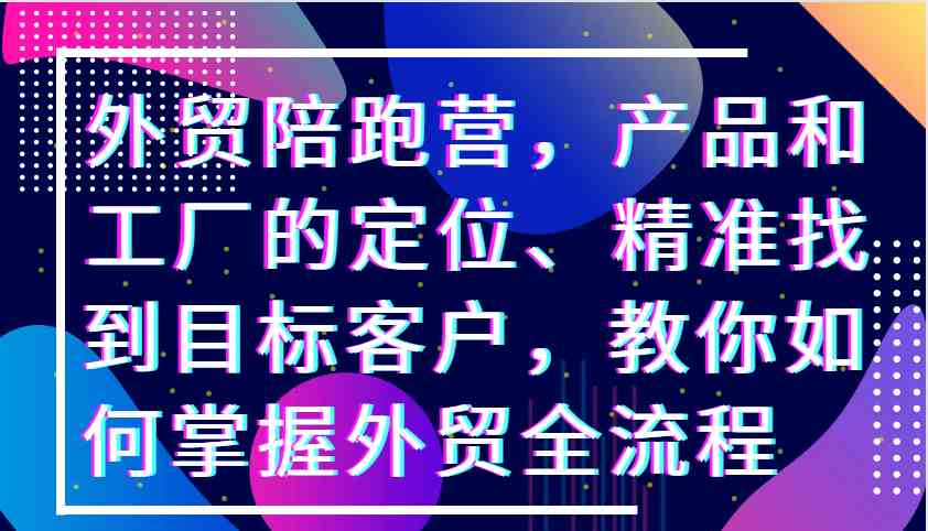 外贸陪跑营，产品和工厂的定位、精准找到目标客户，教你如何掌握外贸全流程-来友网创