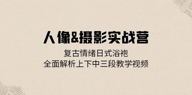 人像摄影实战营：复古情绪日式浴袍，全面解析上下中三段教学视频-来友网创