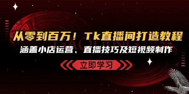 从零到百万！Tk直播间打造教程，涵盖小店运营、直播技巧及短视频制作-来友网创