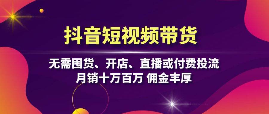 抖音短视频带货：无需囤货、开店、直播或付费投流，月销十万百万 佣金丰厚-来友网创