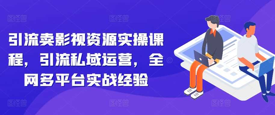 引流卖影视资源实操课程，引流私域运营，全网多平台实战经验-来友网创