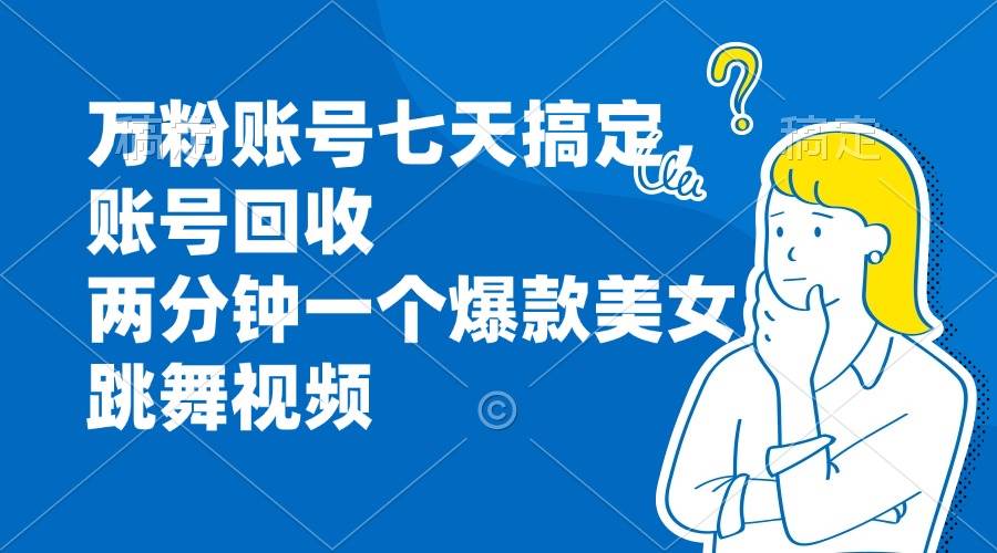 （13136期）万粉账号七天搞定，账号回收，两分钟一个爆款美女跳舞视频-来友网创