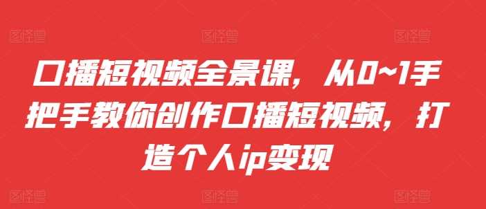 口播短视频全景课，​从0~1手把手教你创作口播短视频，打造个人ip变现-来友网创