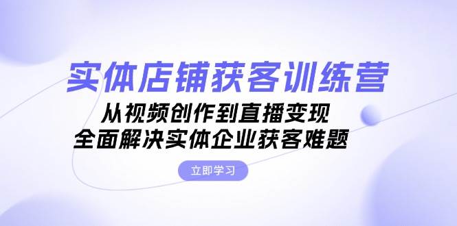 （13161期）实体店铺获客特训营：从视频创作到直播变现，全面解决实体企业获客难题-来友网创