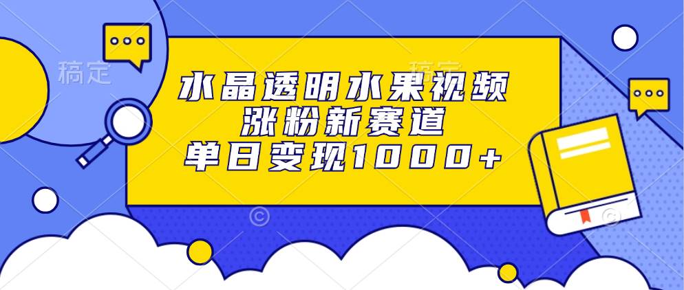 （13163期）水晶透明水果视频，涨粉新赛道，单日变现1000+-来友网创