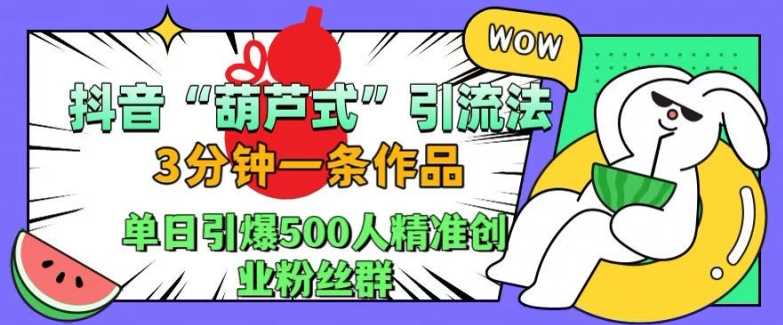 抖音葫芦式引流法，三分钟一条作品，单日引爆抖音500人精准创业粉丝群【揭秘】-来友网创