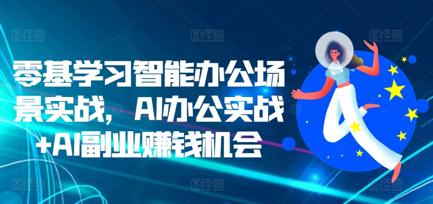 零基学习智能办公场景实战，AI办公实战+AI副业赚钱机会-来友网创