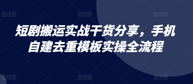 短剧搬运实战干货分享，手机自建去重模板实操全流程-来友网创