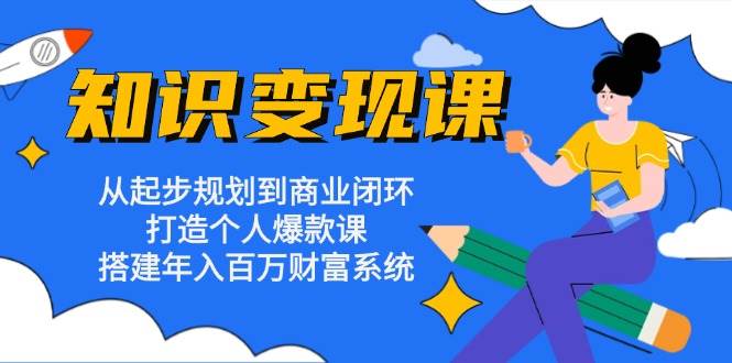 知识变现课：从起步规划到商业闭环 打造个人爆款课 搭建年入百万财富系统-来友网创