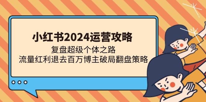 （13194期）小红书2024运营攻略：复盘超级个体之路 流量红利退去百万博主破局翻盘-来友网创