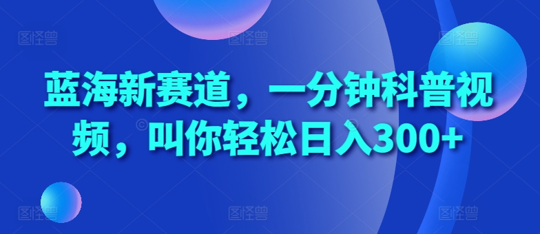 蓝海新赛道，一分钟科普视频，叫你轻松日入300+【揭秘】-来友网创