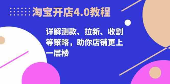 淘宝开店4.0教程，详解测款、拉新、收割等策略，助你店铺更上一层楼-来友网创