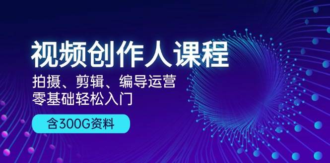 视频创作人课程：拍摄、剪辑、编导运营，零基础轻松入门，附300G资料-来友网创