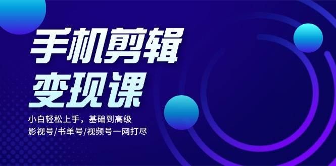 （13231期）手机剪辑变现课：小白轻松上手，基础到高级 影视号/书单号/视频号一网打尽-来友网创