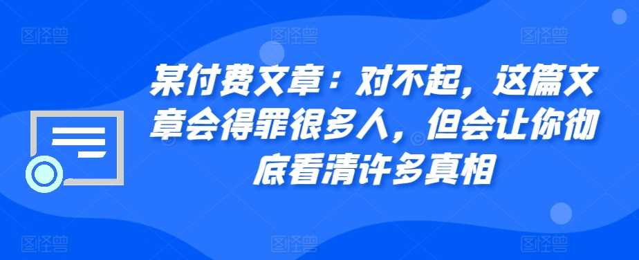 某付费文章：对不起，这篇文章会得罪很多人，但会让你彻底看清许多真相-来友网创