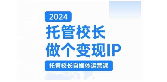 2024托管校长做个变现IP，托管校长自媒体运营课，利用短视频实现校区利润翻番-来友网创