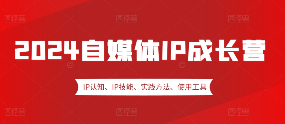 2024自媒体IP成长营，IP认知、IP技能、实践方法、使用工具、嘉宾分享等-来友网创