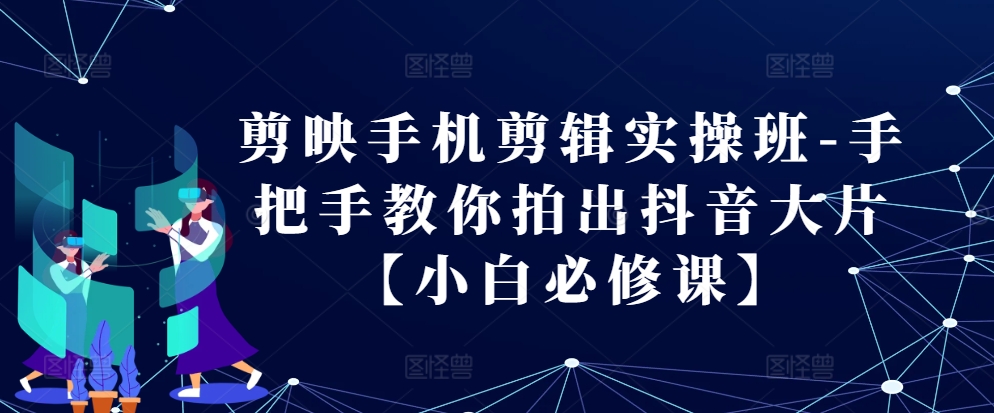 剪映手机剪辑实操班-手把手教你拍出抖音大片【小白必修课】-来友网创