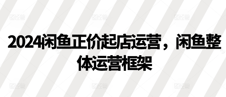 2024闲鱼正价起店运营，闲鱼整体运营框架-来友网创