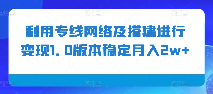 利用专线网络及搭建进行变现1.0版本稳定月入2w+【揭秘】-来友网创