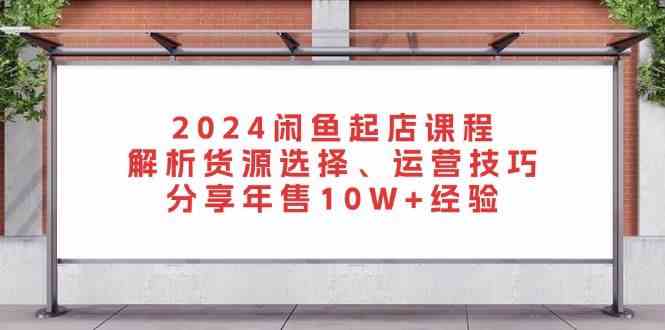 2024闲鱼起店课程：解析货源选择、运营技巧，分享年售10W+经验-来友网创