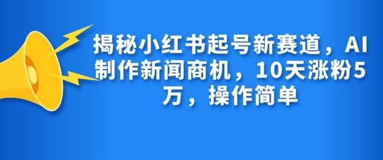 揭秘小红书起号新赛道，AI制作新闻商机，10天涨粉1万，操作简单-来友网创