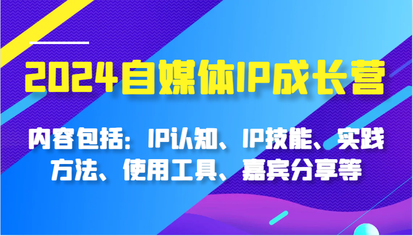 2024自媒体IP成长营，内容包括：IP认知、IP技能、实践方法、使用工具、嘉宾分享等-来友网创