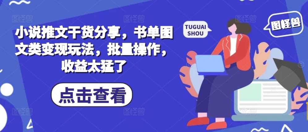 小说推文干货分享，书单图文类变现玩法，批量操作，收益太猛了-来友网创