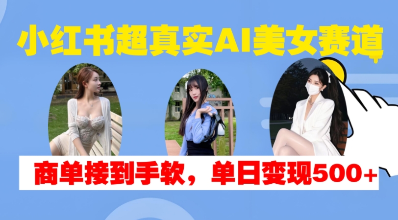 小红书超真实AI美女赛道，商单拿到手软，单日变现500+-来友网创