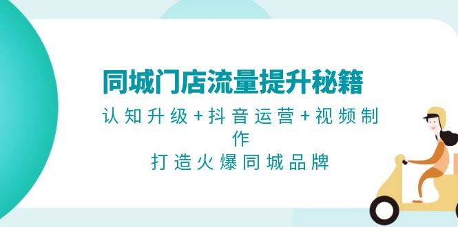 （13280期）同城门店流量提升秘籍：认知升级+抖音运营+视频制作，打造火爆同城品牌-来友网创