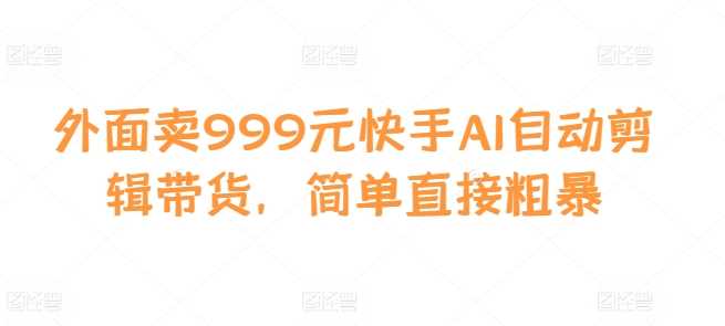 外面卖999元快手AI自动剪辑带货，简单直接粗暴-来友网创