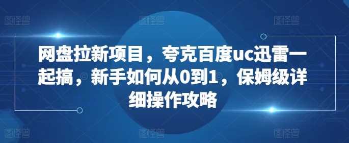 网盘拉新项目，夸克百度uc迅雷一起搞，新手如何从0到1，保姆级详细操作攻略-来友网创