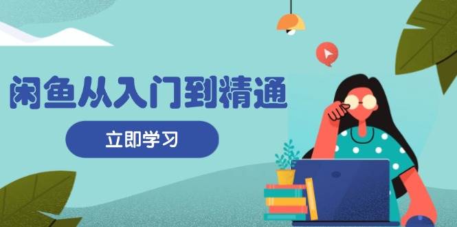 （13305期）闲鱼从入门到精通：掌握商品发布全流程，每日流量获取技巧，快速高效变现-来友网创