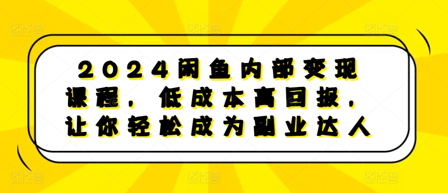 2024闲鱼内部变现课程，低成本高回报，让你轻松成为副业达人-来友网创