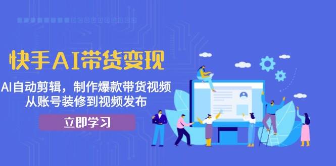 快手AI带货变现：AI自动剪辑，制作爆款带货视频，从账号装修到视频发布-来友网创