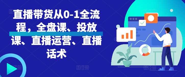 直播带货从0-1全流程，全盘课、投放课、直播运营、直播话术-来友网创