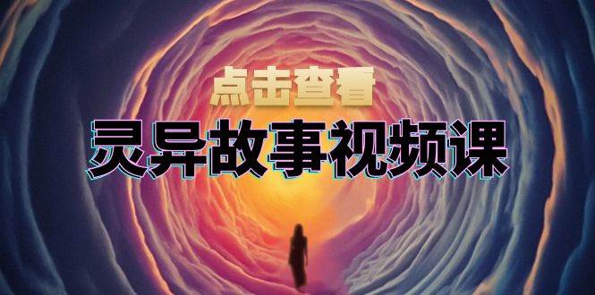 （13340期）灵异故事视频课：文案、剪辑流程、画面处理及封面制作，助力创作者盈利-来友网创