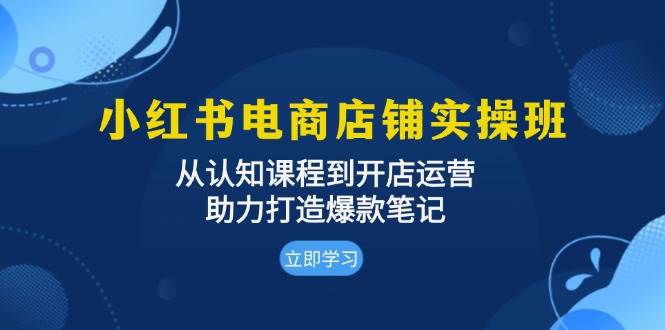 （13352期）小红书电商店铺实操班：从认知课程到开店运营，助力打造爆款笔记-来友网创