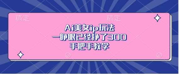 Ai美女ip玩法，一睁眼已经挣了3张，手把手教学【揭秘】-来友网创