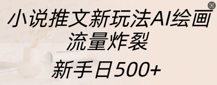 小说推文新玩法AI绘画，流量炸裂，新手日500+【揭秘】-来友网创