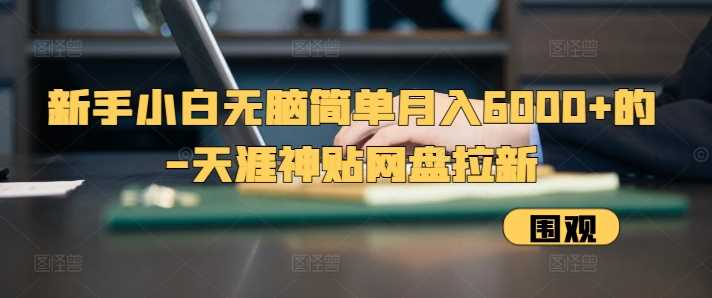 新手小白无脑简单月入6000+的-天涯神贴网盘拉新【揭秘】-来友网创