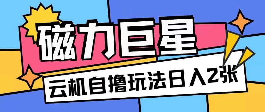 磁力巨星，无脑撸收益玩法无需手机云机操作可矩阵放大单日收入200+【揭秘】-来友网创