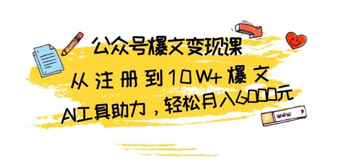 （13365期）公众号爆文变现课：从注册到10W+爆文，AI工具助力，轻松月入6000元-来友网创