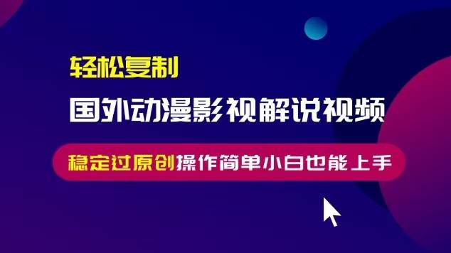 （13373期）轻松复制国外动漫影视解说视频，无脑搬运稳定过原创，操作简单小白也能…-来友网创