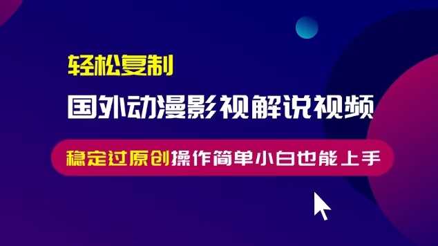 轻松复制国外动漫影视解说视频，无脑搬运稳定过原创，操作简单小白也能上手【揭秘】-来友网创