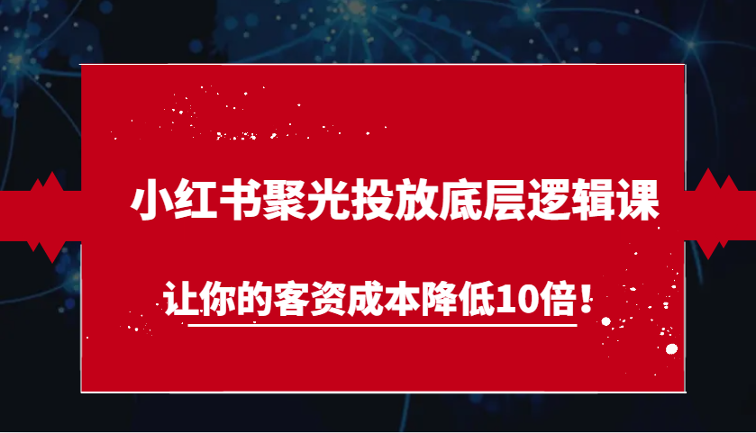 小红书聚光投放底层逻辑课，让你的客资成本降低10倍！-来友网创