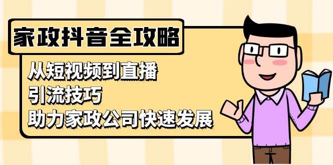 （13379期）家政抖音运营指南：从短视频到直播，引流技巧，助力家政公司快速发展-来友网创