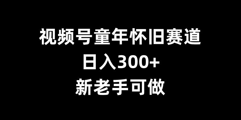 视频号童年怀旧赛道，日入300+，新老手可做【揭秘】-来友网创